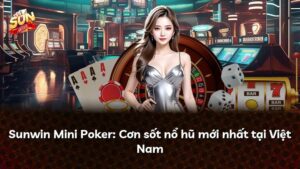 Sunwin Mini Poker: Cơn sốt nổ hũ mới nhất tại Việt Nam